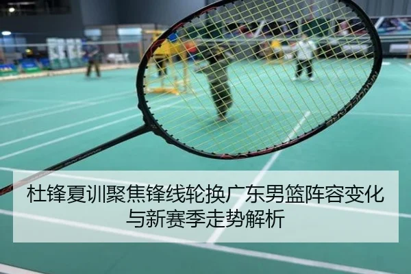 杜锋夏训聚焦锋线轮换广东男篮阵容变化与新赛季走势解析