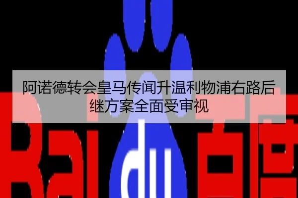 阿诺德转会皇马传闻升温利物浦右路后继方案全面受审视