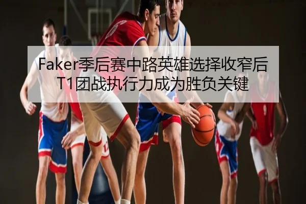 Faker季后赛中路英雄选择收窄后T1团战执行力成为胜负关键