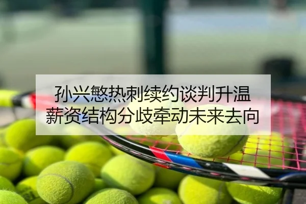 孙兴慜热刺续约谈判升温 薪资结构分歧牵动未来去向