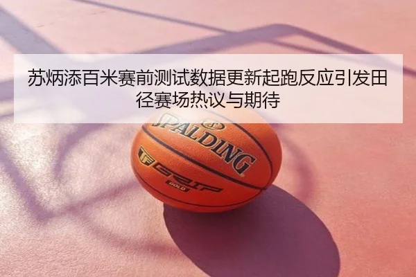 苏炳添百米赛前测试数据更新起跑反应引发田径赛场热议与期待