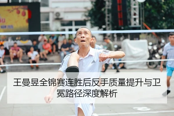 王曼昱全锦赛连胜后反手质量提升与卫冕路径深度解析