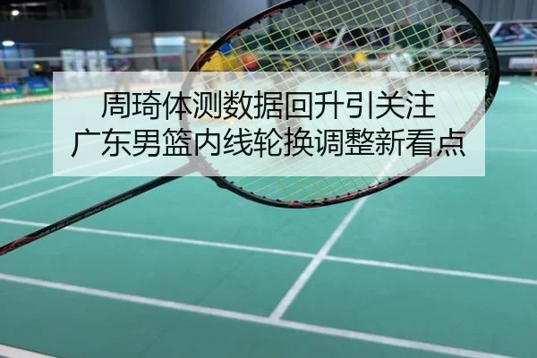周琦体测数据回升引关注 广东男篮内线轮换调整新看点